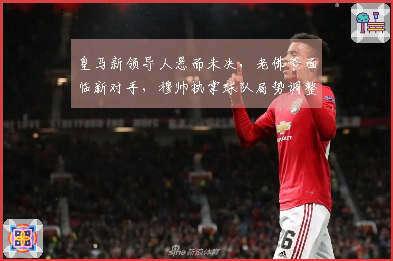 皇马新领导人悬而未决，老佛爷面临新对手，穆帅执掌球队局势调整