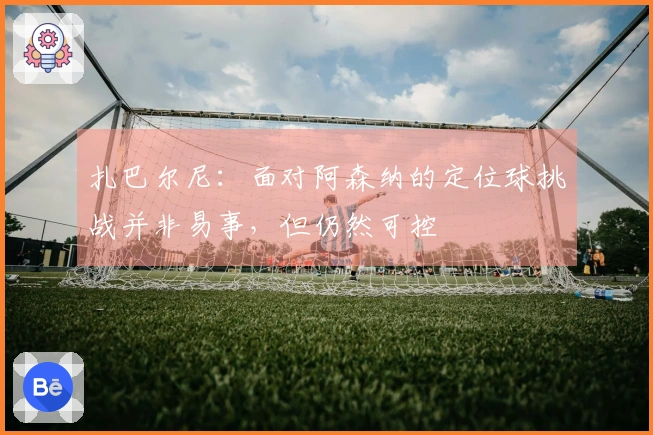 扎巴尔尼：面对阿森纳的定位球挑战并非易事，但仍然可控