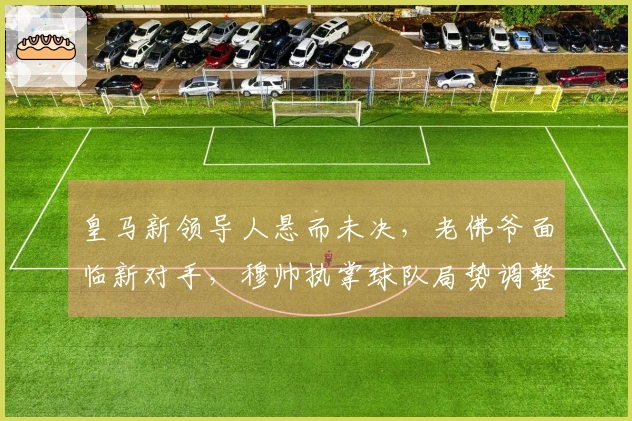 皇马新领导人悬而未决，老佛爷面临新对手，穆帅执掌球队局势调整