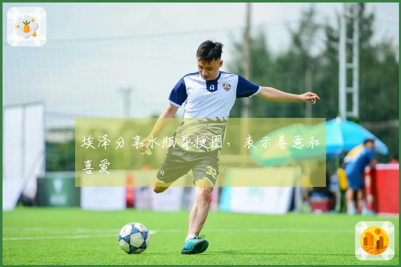 埃泽分享水瓶哥梗图，表示善意和喜爱
