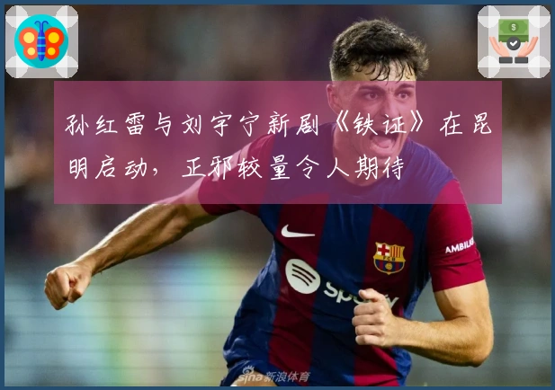 孙红雷与刘宇宁新剧《铁证》在昆明启动，正邪较量令人期待